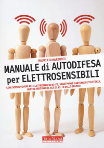 Manuale di autodifesa per elettrosensibili. Come sopravvivere all'elettrosmog di wi-fi, smartphone e antenne di telefonia. Mentre arrivano il 5G e il wi-fi dallo spazio!