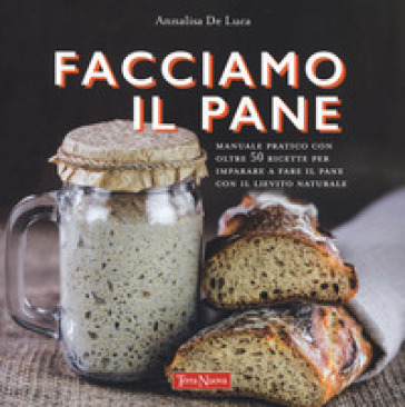 Facciamo il pane. Manuale pratico con oltre 50 ricette per imparare a fare il pane con il lievito naturale. Ediz. a colori