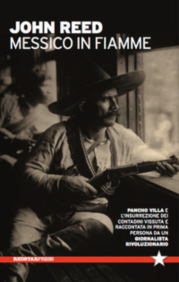 Messico in fiamme. Pancho Villa e l'insurrezione dei contadini vissuta e raccontata in prima persona da un giornalista rivoluzionario