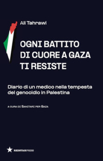 Ogni battito di cuore a Gaza ti resiste. Diario di un medico nella tempesta del genocidio in Palestina