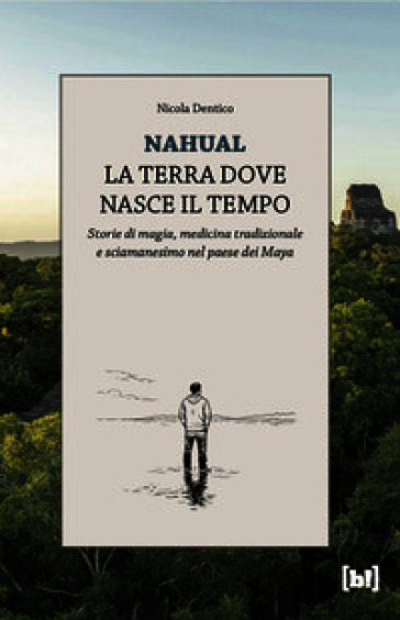 Nahual. La terra dove nasce il tempo. Storie di magia, medicina tradizionale e sciamanesimo nel paese dei Maya