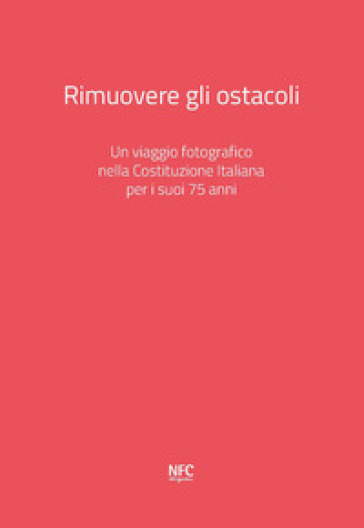 Rimuovere gli ostacoli. Un viaggio fotografico nella Costituzione Italiana per i suoi 75 anni. Ediz. a colori