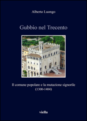 Gubbio nel Trecento. Il comune popolare e la mutazione signorile (1300-1404)