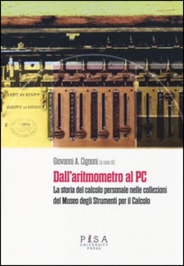 Dall'aritmometro al PC. La storia del calcolo personale nelle collezioni del Museo degli strumenti per il calcolo. Ediz. illustrata