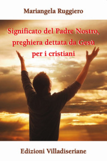 Significato del Padre Nostro, preghiera dettata da Gesù per i cristiani