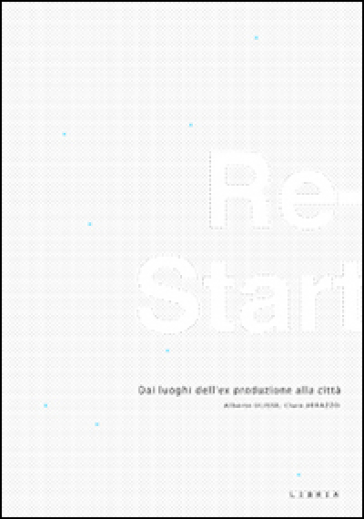 Re-start. Dai luoghi dell'ex produzione alla città. Ediz. italiana e inglese