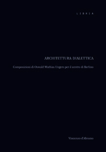 Architettura dialettica. Composizioni di Oswald Mathias Ungers per il centro di Berlino
