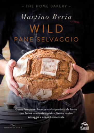 Wild. Pane selvaggio. Come fare pane, focacce e altri prodotti da forno con farine macinate a pietra, lievito madre selvaggio e acque fermentate. Ediz. a colori