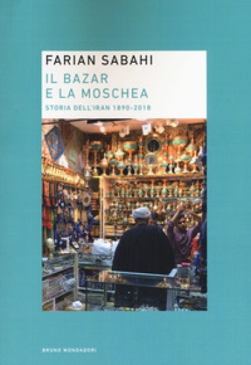 Il Bazar E La Moschea. Storia Dell'iran 1890-2018