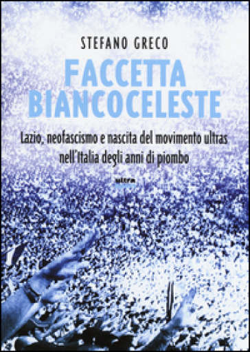 Faccetta biancoceleste. Lazio, neofascismo e nascita del movimento ultras nell'Italia degli Anni di piombo