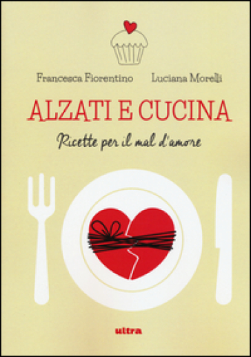 Alzati E Cucina. Ricette Per Il Mal D'amore