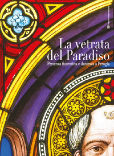 La vetrata del paradiso. Presenza fiorentina e dantesca a Perugia. Ediz. illustrata