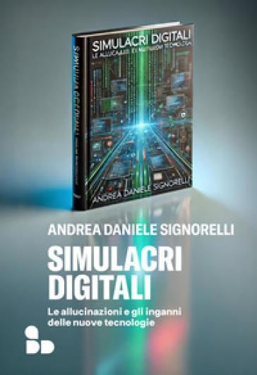 Simulacri Digitali. Le Allucinazioni E Gli Inganni Delle Nuove Tecnologie