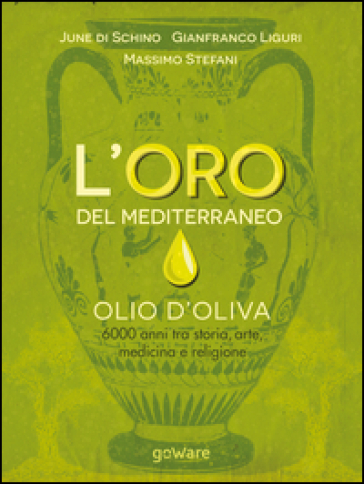 L'oro del Mediterraneo. Olio d'oliva. 6000 anni tra storia, arte, medicina e religione