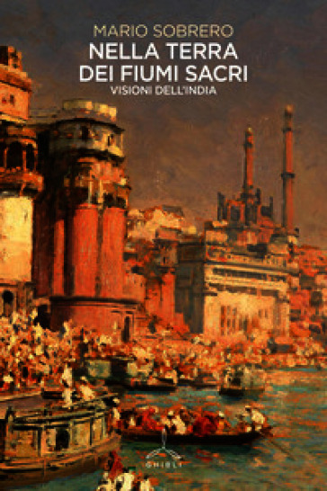 Nella terra dei fiumi sacri. Visioni dall'India