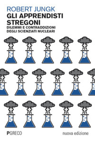 Gli apprendisti stregoni. Dilemmi e contraddizioni degli scienziati nucleari. Nuova ediz.