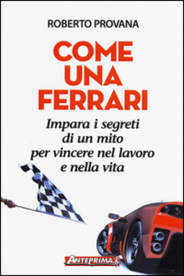 Come una Ferrari. Impara i segreti di un mito per vincere nel lavoro e nella vita