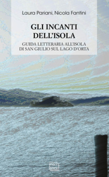Gli Incanti Dell'isola. Guida Letteraria All'isola Di San Giulio Sul Lago D'orta