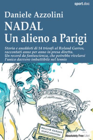 Nadal. Un Alieno A Parigi. Storia E Aneddoti Di 14 Trionfi Al Roland Garros, Raccontati Anno Per Anno In Presa Diretta. Un Record Da Fantascienza, Che Potrebbe Rivelarsi L'unico Davvero Imbattibil...