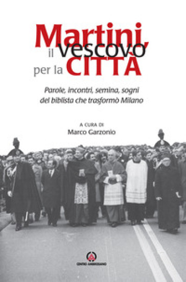 Martini, Il Vescovo Per La Città. Parole, Incontri, Semina, Sogni Del Biblista Che Trasformò Milano