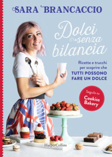 Dolci Senza Bilancia. Ricette E Trucchi Per Scoprire Che Tutti Possono Fare Un Dolce
