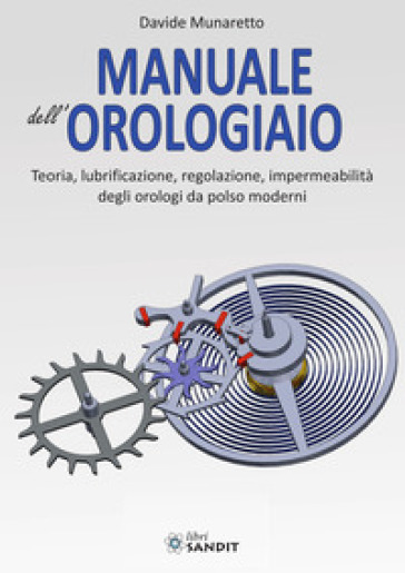 Manuale dell'orologiaio. Teoria, lubrificazione, regolazione, impermeabilità degli orologi da polso moderni