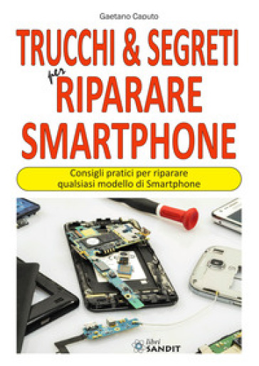 Trucchi &amp; segreti per riparare Smartphone. Consigli pratici per riparare qualsiasi modello di Smartphone