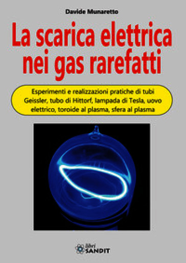 La scarica elettrica nei gas rarefatti. Esperimenti e realizzazioni pratiche di tubi Geissler, tubo di Hittorf, lampada di Tesla, uovo elettrico, toroide al plasma, sfera al plasma