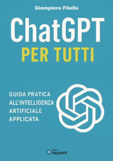 ChatGPT per tutti. Guida pratica all'intelligenza artificiale applicata