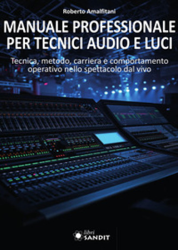 Manuale professionale per tecnici audio e luci. Tecnica, metodo, carriera e comportamento operativo nello spettacolo dal vivo