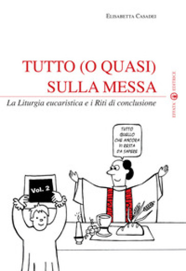 Tutto (o quasi) sulla messa. La liturgia eucaristica e i riti di conclusione. Vol. 2