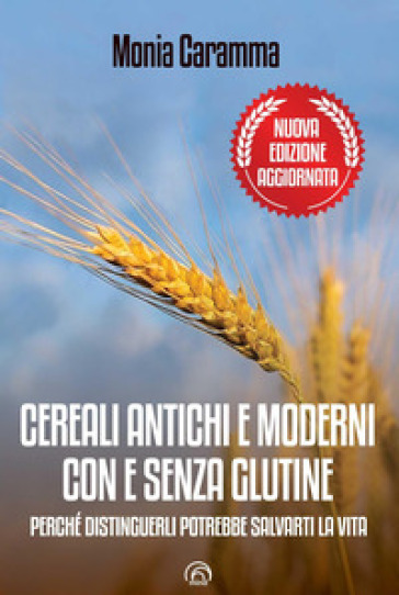 Cereali antichi e moderni con e senza glutine. Perché distinguerli potrebbe salvarti la vita. Nuova ediz.
