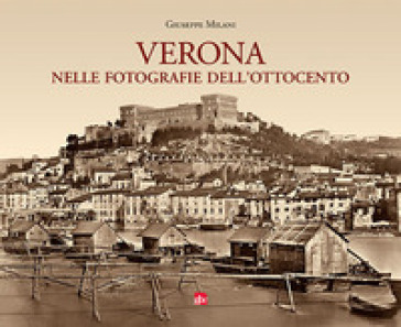 Verona nelle fotografie dell'Ottocento. Ediz. illustrata