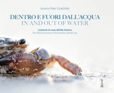 Dentro e fuori dall'acqua. L'ambiente di marea dell'Alto Adriatico. Ediz. multilingue