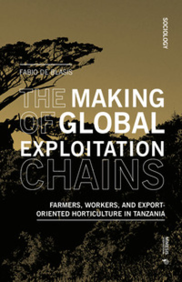 The making of global exploitation chains. Farmers, workers, and export-oriented horticulture in Tanzania