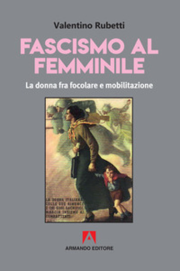 Fascismo Al Femminile. La Donna Fra Focolare E Mobilitazione