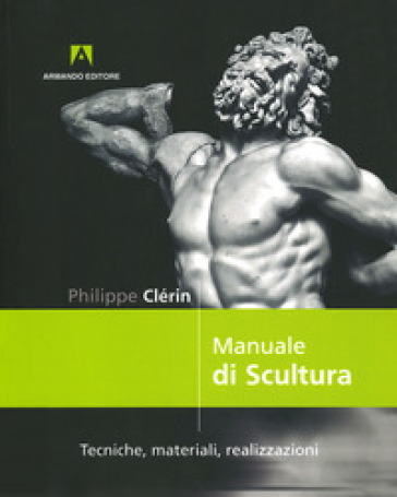Manuale Di Scultura. Tecniche, Materiali, Realizzazioni
