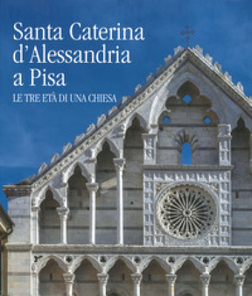 Santa Caterina d'Alessandria a Pisa. Le tre età di una chiesa. Ediz. a colori