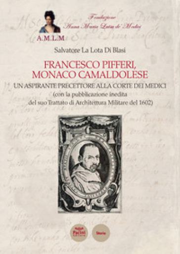 Francesco Pifferi monaco camaldolese. Un aspirante precettore alla corte dei Medici (con la pubblicazione inedita del suo Trattato di Architettura Mil