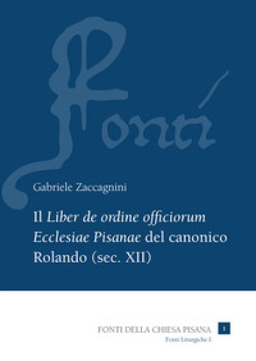Il «Liber de ordine officiorum Ecclesiae Pisanae» del canonico Rolando (sec. XII). Vol. 1: Introduzione, edizione e indici
