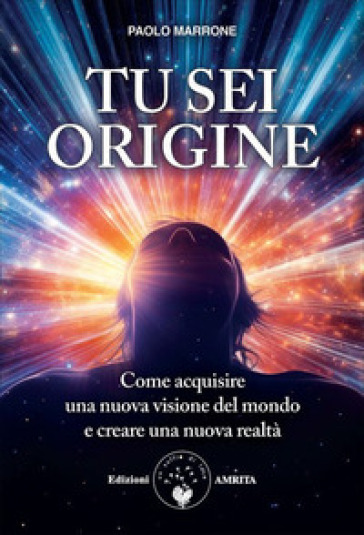 Tu sei origine. Come acquisire una nuova visione del mondo e creare una nuova realtà. Nuova ediz.