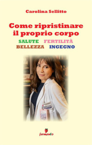 Come ripristinare il proprio corpo. Salute, fertilità, bellezza, ingegno. Nuova ediz.