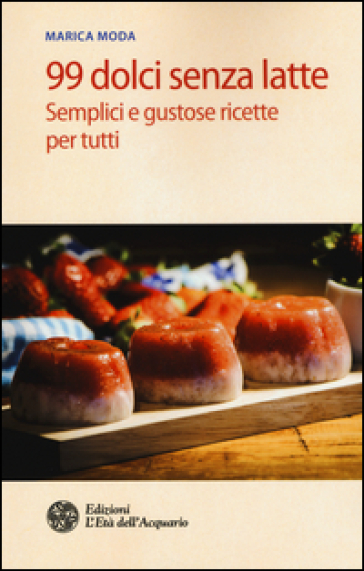 99 dolci senza latte. Semplici e gustose ricette per tutti