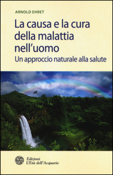 La causa e la cura della malattia nell'uomo. Un approccio naturale alla salute