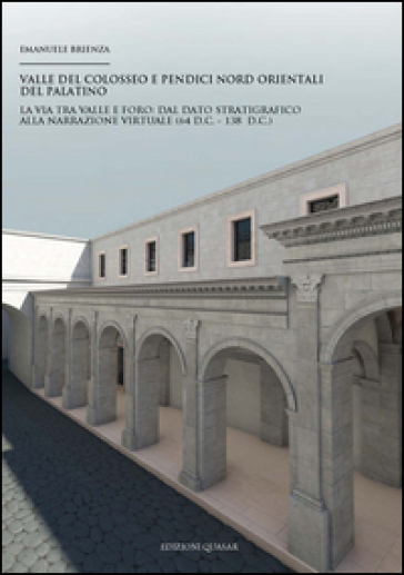 Valle del Colosseo e pendici nord orientali del Palatino. La via tra Valle e Foro. Dal dato stratigrafico alla narrazione virtuale (64 d.C. - 138 d.C.)