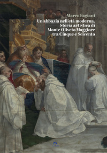 Un'abbazia nell'età moderna. Storia artistica di Monte Oliveto Maggiore tra Cinque e Seicento