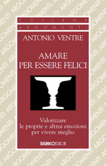 Amare per essere felici. Valorizzare le proprie e altrui emozioni per vivere meglio