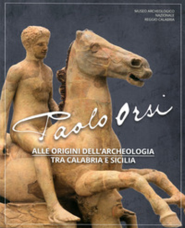 Paolo Orsi. Alle origini dell'archeologia tra Calabria e Sicilia. Catalogo della mostra (Reggio Calabria, 3 luglio-8 settembre 2019). Ediz. illustrata