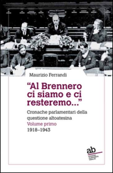 «Al Brennero Ci Siamo E Ci Resteremo...». Cronache Parlamentari Della Questione Altoatesina. 1918-1943 (Vol. 1)-image