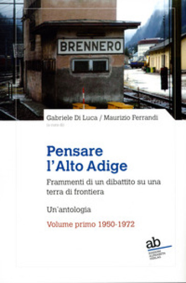 Pensare l'Alto Adige. Frammenti del dibattito italiano su una terra di frontiera. Un'antologia. Vol. 1: 1950-1972